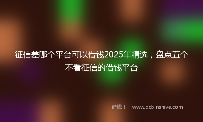 征信差哪个平台可以借钱2025年精选，盘点五个不看征信的借钱平台