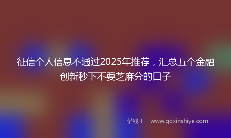 征信个人信息不通过2025年推荐，汇总五个金融创新秒下不要芝麻分的口子