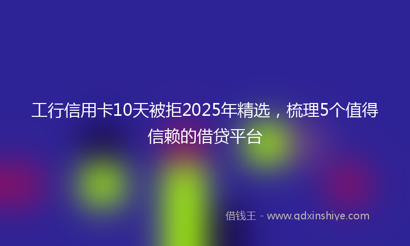 工行信用卡10天被拒2025年精选，梳理5个值得信赖的借贷平台