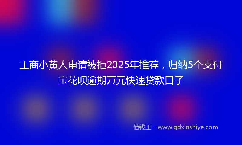 工商小黄人申请被拒2025年推荐，归纳5个支付宝花呗逾期万元快速贷款口子