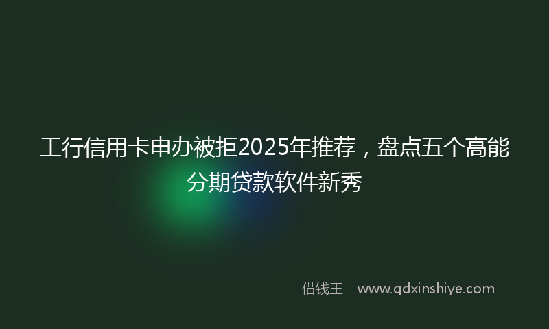 工行信用卡申办被拒2025年推荐，盘点五个高能分期贷款软件新秀