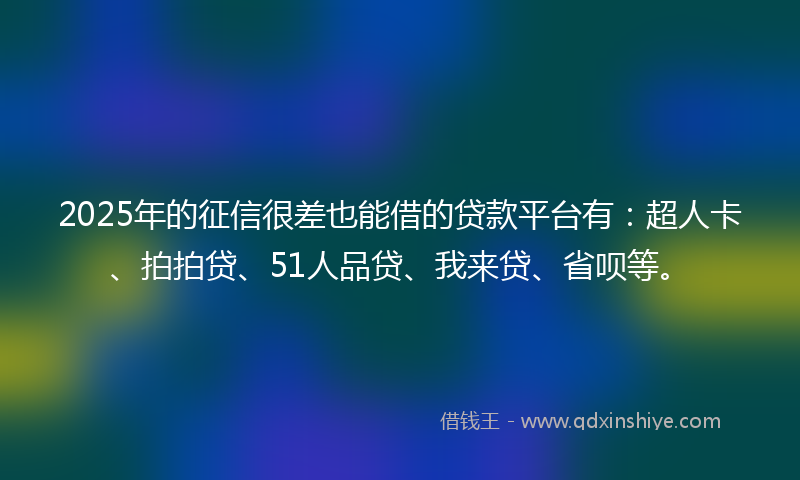 2025年的征信很差也能借的贷款平台有：超人卡、拍拍贷、51人品贷、我来贷、省呗等。