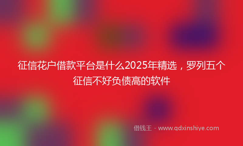 征信花户借款平台是什么2025年精选，罗列五个征信不好负债高的软件