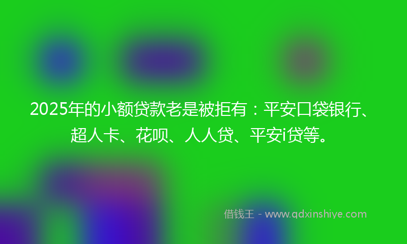 2025年的小额贷款老是被拒有：平安口袋银行、超人卡、花呗、人人贷、平安i贷等。