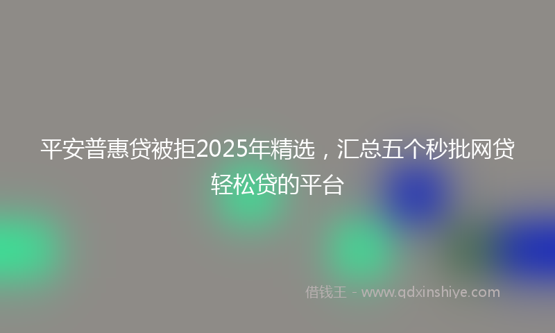 平安普惠贷被拒2025年精选，汇总五个秒批网贷轻松贷的平台