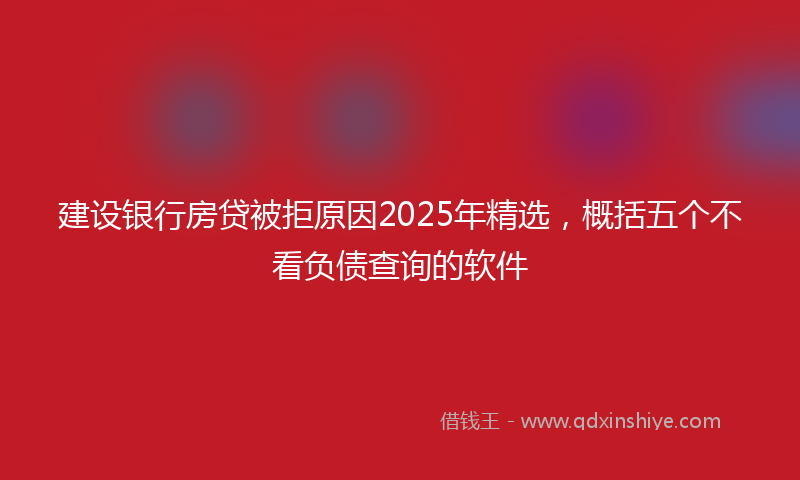 建设银行房贷被拒原因2025年精选，概括五个不看负债查询的软件