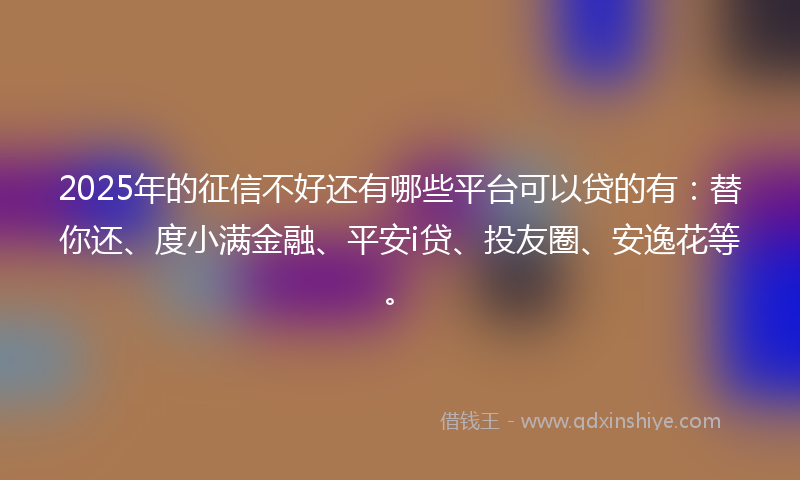 2025年的征信不好还有哪些平台可以贷的有：替你还、度小满金融、平安i贷、投友圈、安逸花等。