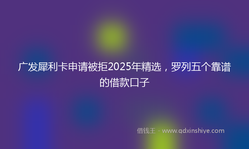 广发犀利卡申请被拒2025年精选，罗列五个靠谱的借款口子