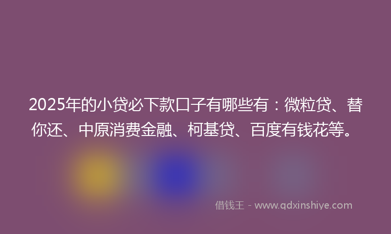 2025年的小贷必下款口子有哪些有：微粒贷、替你还、中原消费金融、柯基贷、百度有钱花等。