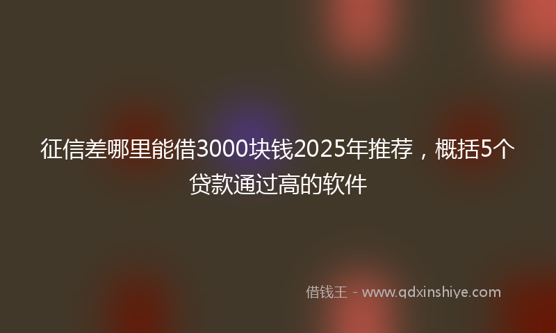 征信差哪里能借3000块钱2025年推荐，概括5个贷款通过高的软件