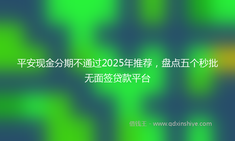 平安现金分期不通过2025年推荐，盘点五个秒批无面签贷款平台
