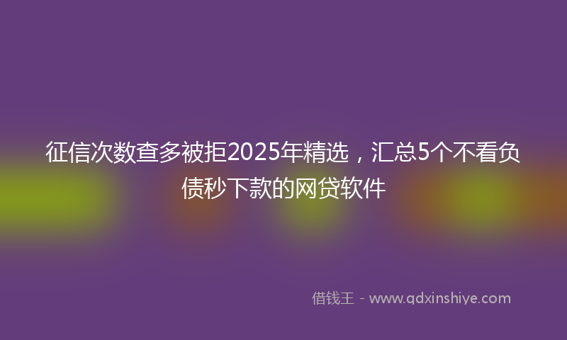 征信次数查多被拒2025年精选，汇总5个不看负债秒下款的网贷软件