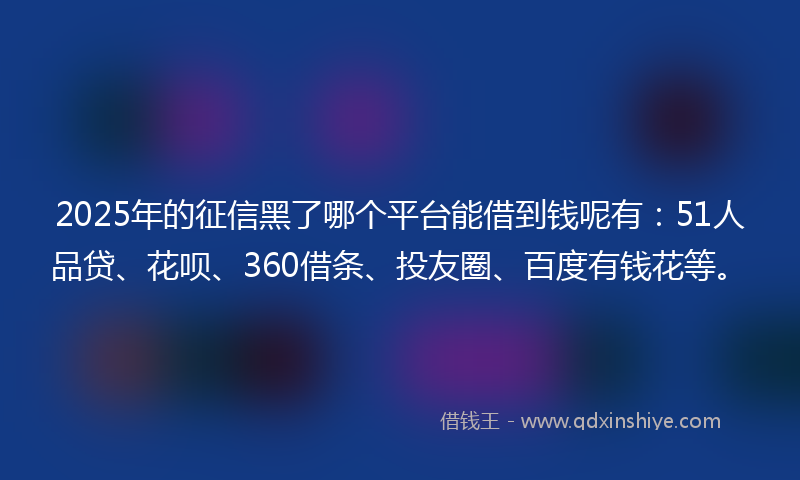 2025年的征信黑了哪个平台能借到钱呢有：51人品贷、花呗、360借条、投友圈、百度有钱花等。