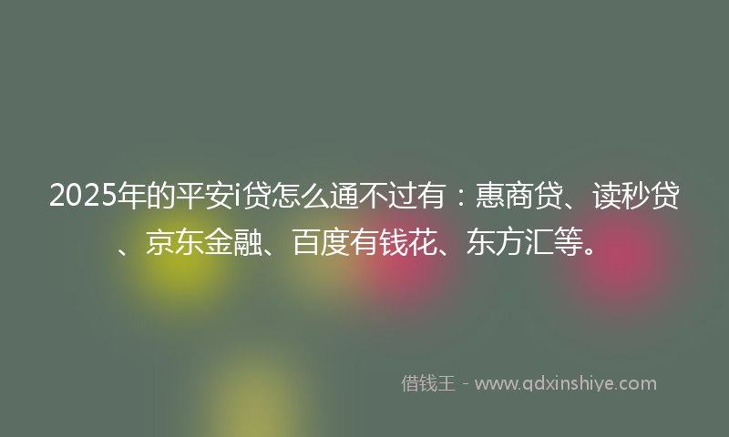 2025年的平安i贷怎么通不过有：惠商贷、读秒贷、京东金融、百度有钱花、东方汇等。