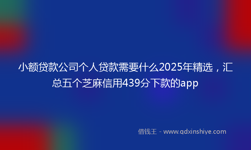 小额贷款公司个人贷款需要什么2025年精选，汇总五个芝麻信用439分下款的app