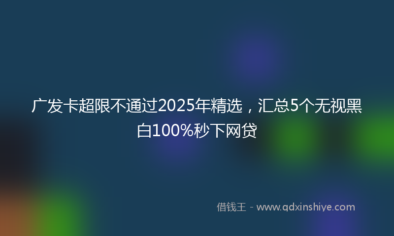 广发卡超限不通过2025年精选，汇总5个无视黑白100%秒下网贷