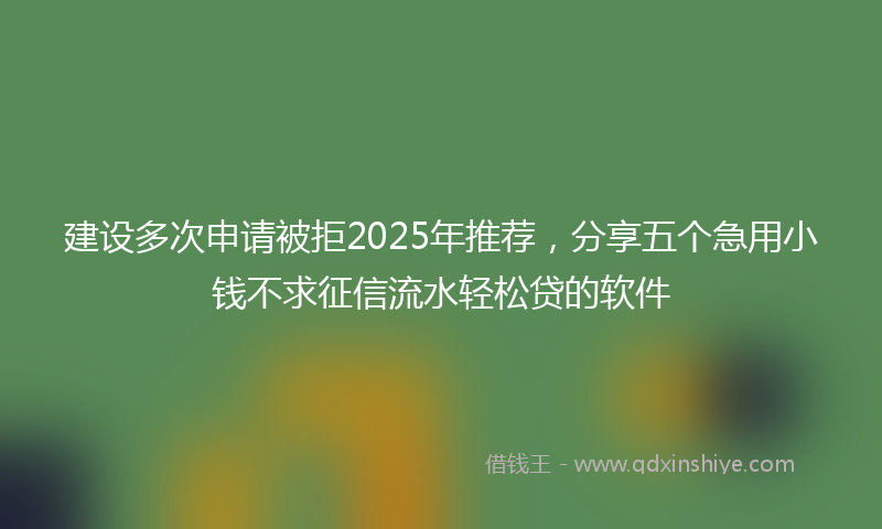 建设多次申请被拒2025年推荐，分享五个急用小钱不求征信流水轻松贷的软件