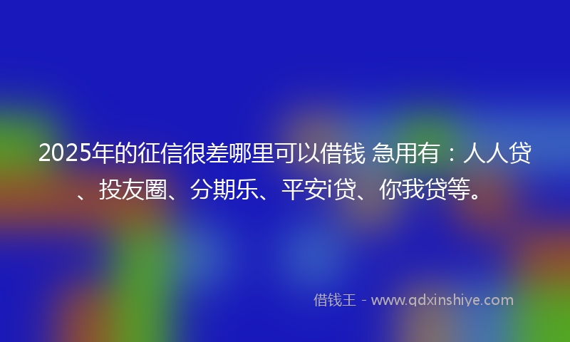 2025年的征信很差哪里可以借钱 急用有：人人贷、投友圈、分期乐、平安i贷、你我贷等。