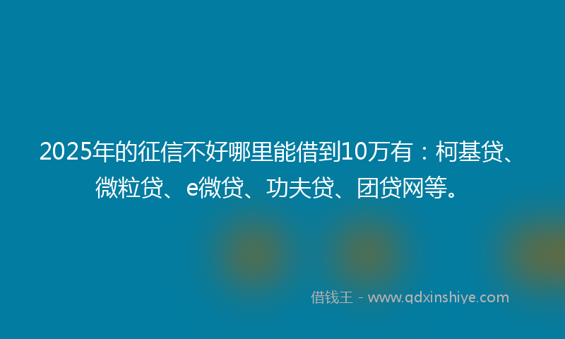 2025年的征信不好哪里能借到10万有：柯基贷、微粒贷、e微贷、功夫贷、团贷网等。