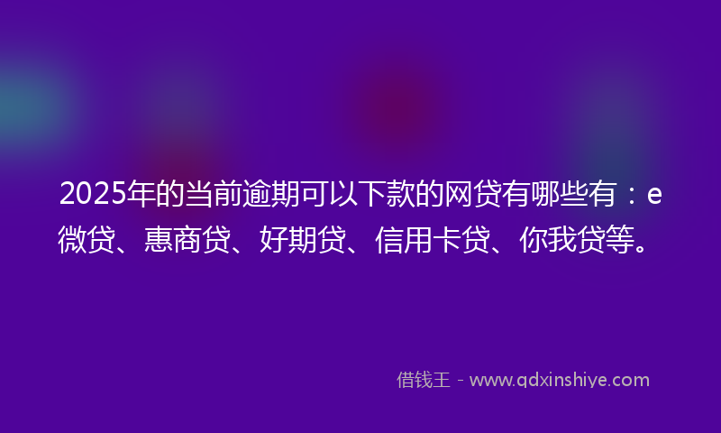 2025年的当前逾期可以下款的网贷有哪些有：e微贷、惠商贷、好期贷、信用卡贷、你我贷等。