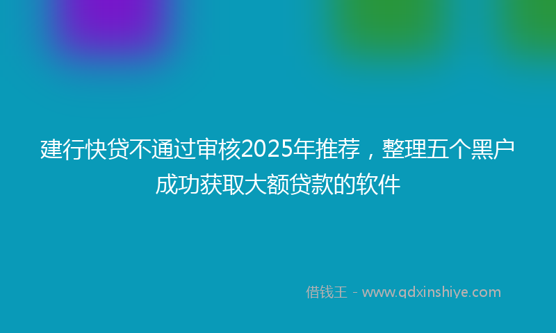 建行快贷不通过审核2025年推荐，整理五个黑户成功获取大额贷款的软件
