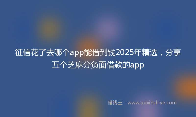 征信花了去哪个app能借到钱2025年精选，分享五个芝麻分负面借款的app