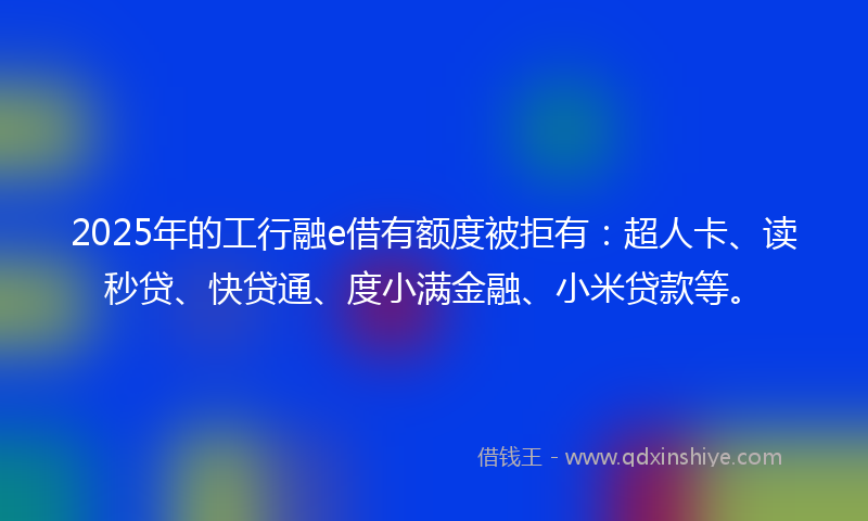 2025年的工行融e借有额度被拒有：超人卡、读秒贷、快贷通、度小满金融、小米贷款等。