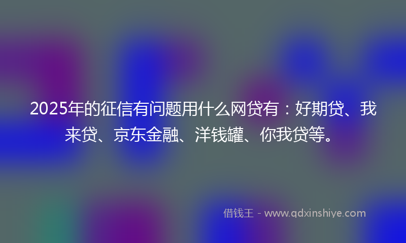 2025年的征信有问题用什么网贷有：好期贷、我来贷、京东金融、洋钱罐、你我贷等。