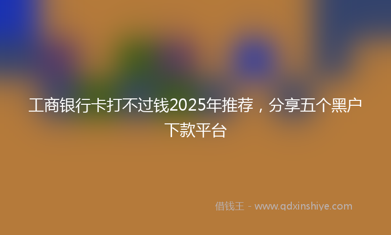 工商银行卡打不过钱2025年推荐，分享五个黑户下款平台