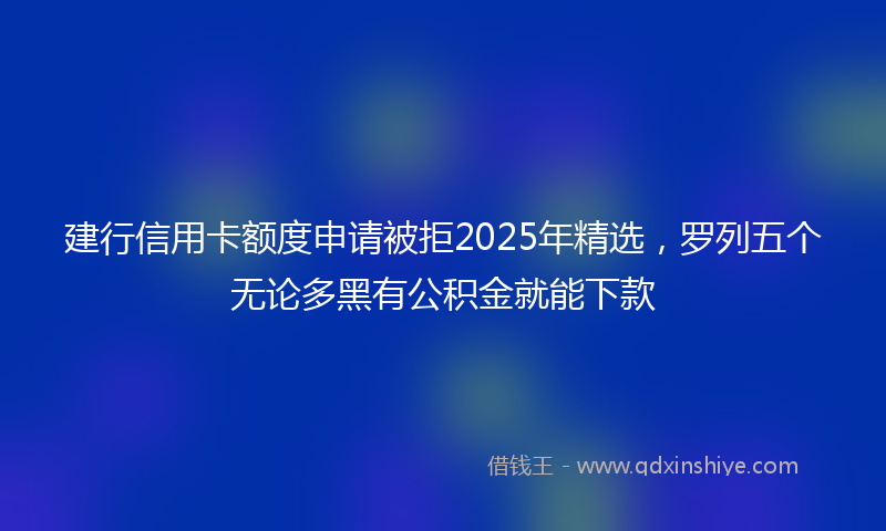 建行信用卡额度申请被拒2025年精选，罗列五个无论多黑有公积金就能下款
