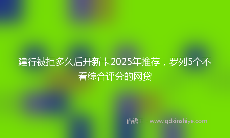 建行被拒多久后开新卡2025年推荐，罗列5个不看综合评分的网贷