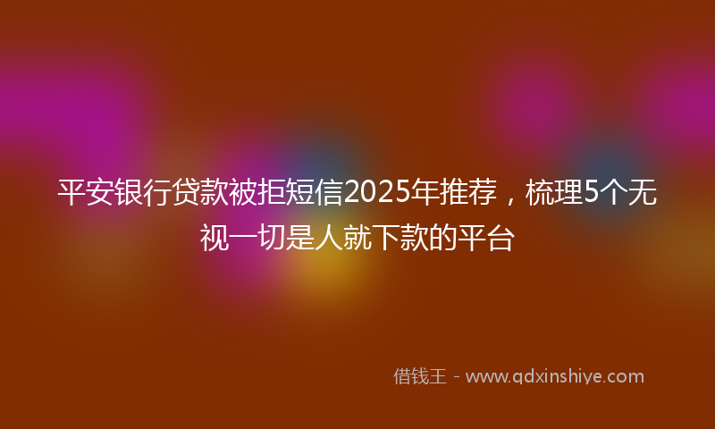 平安银行贷款被拒短信2025年推荐，梳理5个无视一切是人就下款的平台
