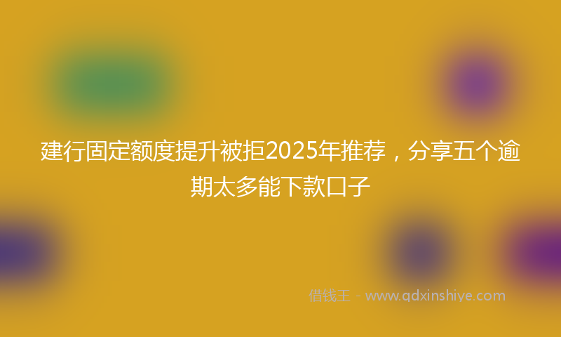 建行固定额度提升被拒2025年推荐，分享五个逾期太多能下款口子