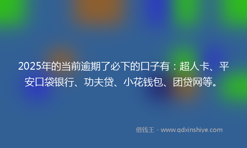 2025年的当前逾期了必下的口子有：超人卡、平安口袋银行、功夫贷、小花钱包、团贷网等。