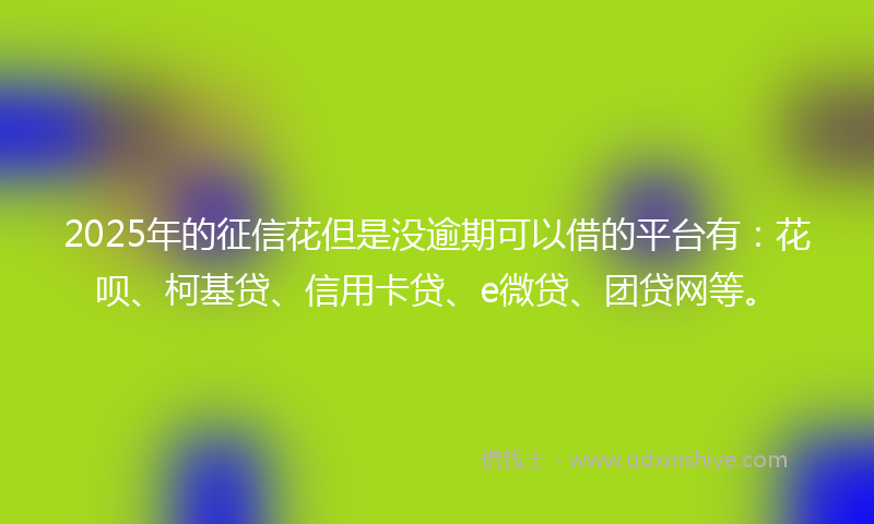 2025年的征信花但是没逾期可以借的平台有：花呗、柯基贷、信用卡贷、e微贷、团贷网等。