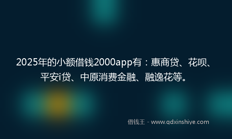 2025年的小额借钱2000app有：惠商贷、花呗、平安i贷、中原消费金融、融逸花等。