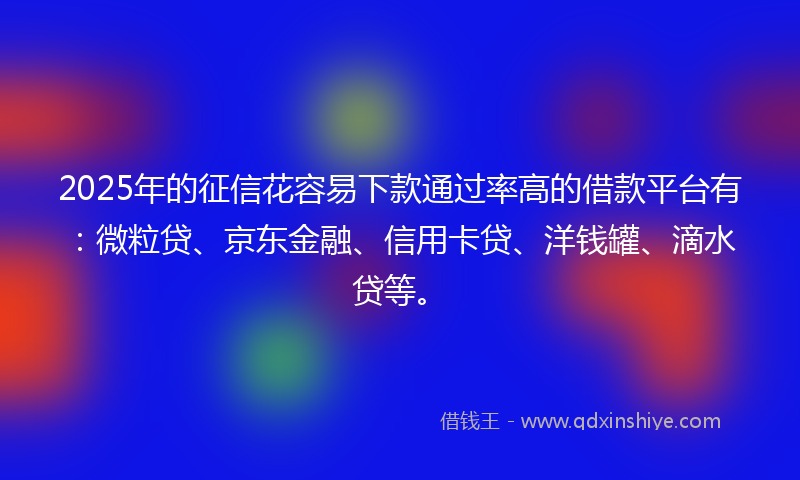 2025年的征信花容易下款通过率高的借款平台有：微粒贷、京东金融、信用卡贷、洋钱罐、滴水贷等。