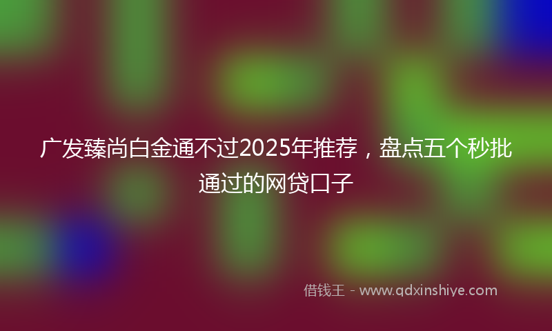 广发臻尚白金通不过2025年推荐，盘点五个秒批通过的网贷口子