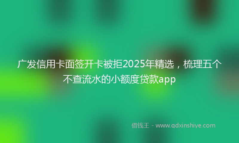 广发信用卡面签开卡被拒2025年精选，梳理五个不查流水的小额度贷款app