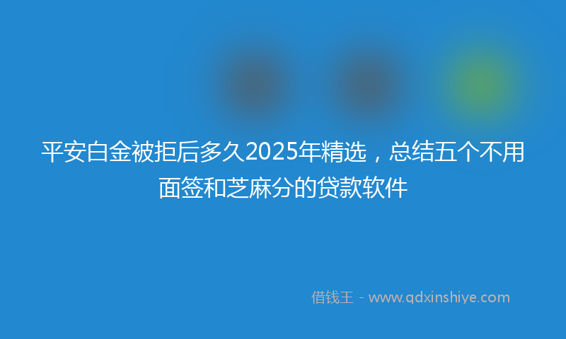 平安白金被拒后多久2025年精选，总结五个不用面签和芝麻分的贷款软件