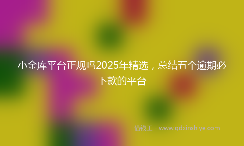 小金库平台正规吗2025年精选，总结五个逾期必下款的平台