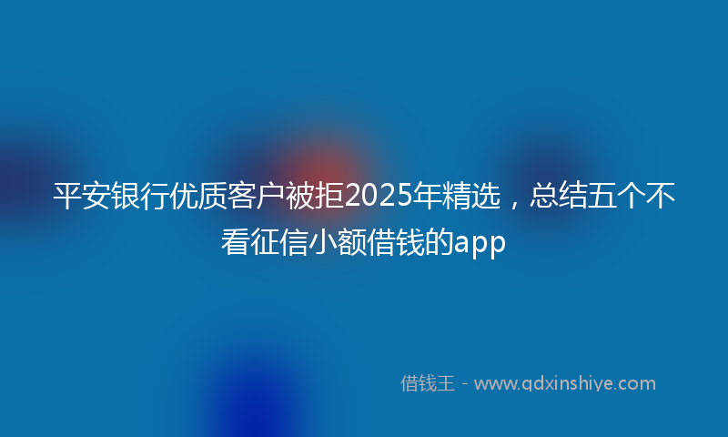 平安银行优质客户被拒2025年精选，总结五个不看征信小额借钱的app