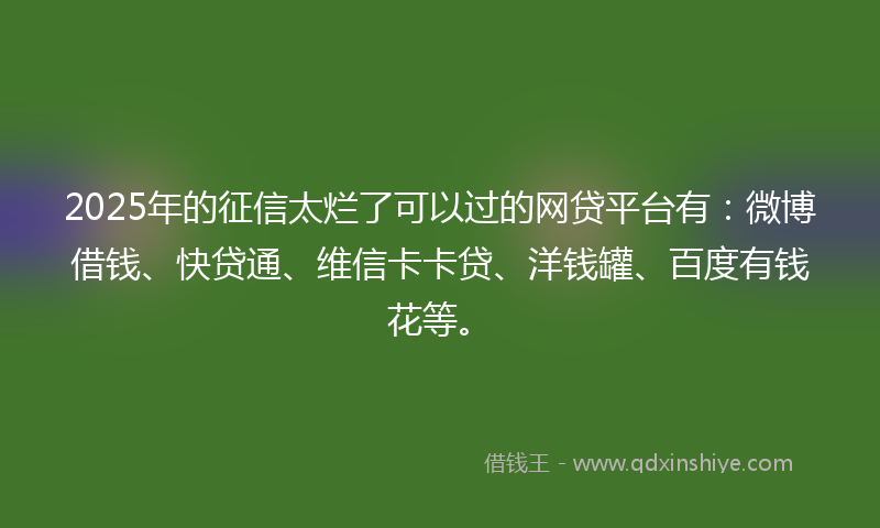 2025年的征信太烂了可以过的网贷平台有：微博借钱、快贷通、维信卡卡贷、洋钱罐、百度有钱花等。