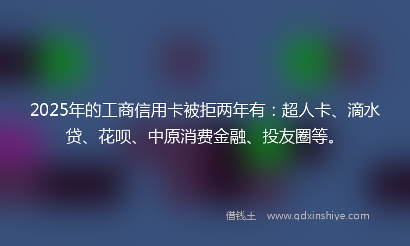 2025年的工商信用卡被拒两年有：超人卡、滴水贷、花呗、中原消费金融、投友圈等。