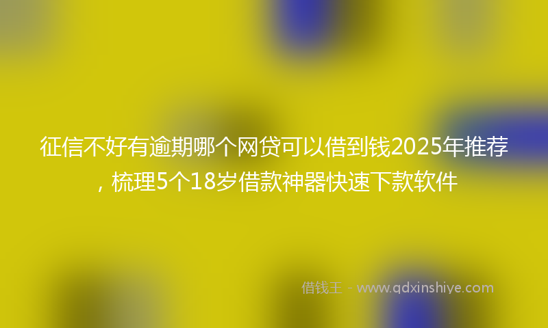 征信不好有逾期哪个网贷可以借到钱2025年推荐，梳理5个18岁借款神器快速下款软件