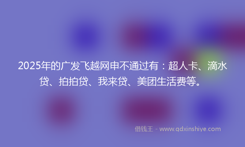2025年的广发飞越网申不通过有：超人卡、滴水贷、拍拍贷、我来贷、美团生活费等。