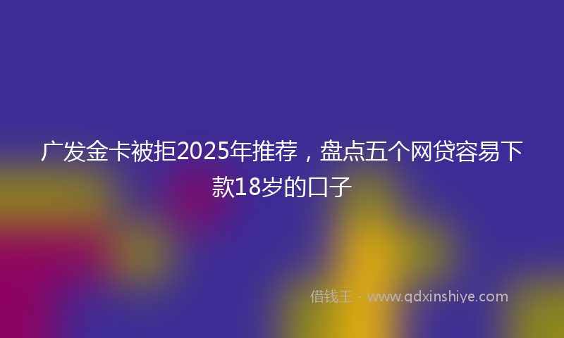 广发金卡被拒2025年推荐，盘点五个网贷容易下款18岁的口子