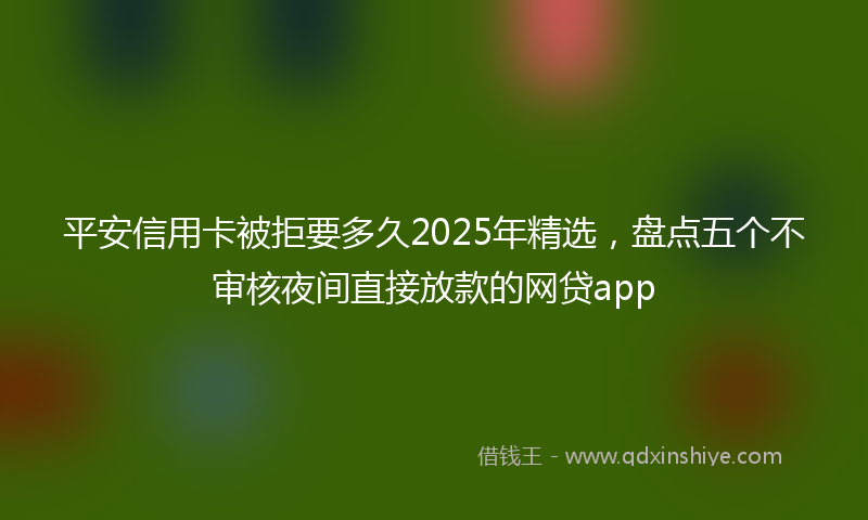 平安信用卡被拒要多久2025年精选，盘点五个不审核夜间直接放款的网贷app