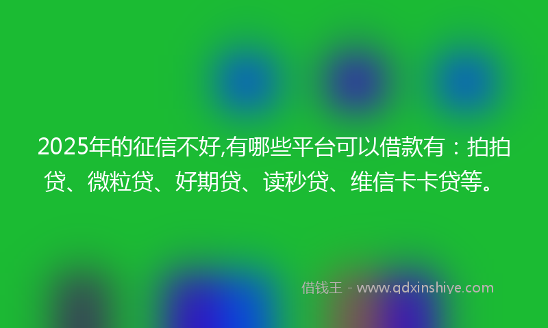 2025年的征信不好,有哪些平台可以借款有：拍拍贷、微粒贷、好期贷、读秒贷、维信卡卡贷等。