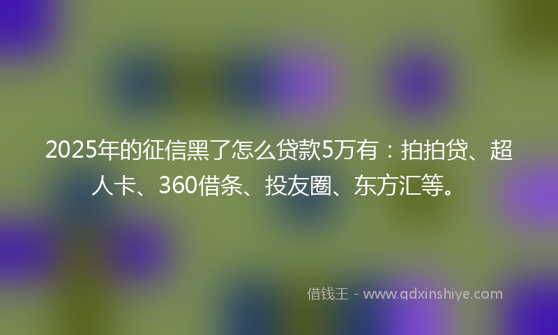 2025年的征信黑了怎么贷款5万有：拍拍贷、超人卡、360借条、投友圈、东方汇等。